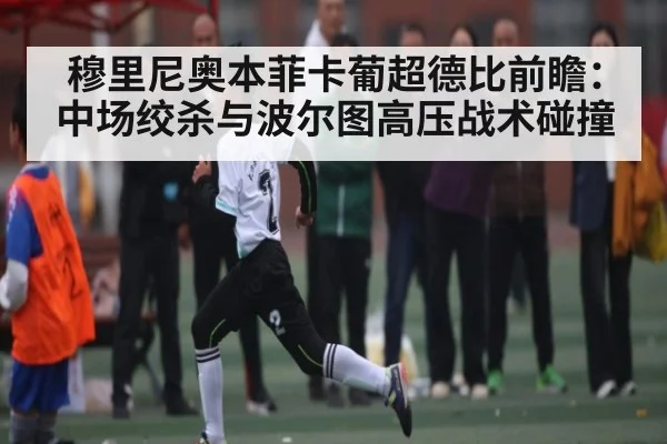 穆里尼奥本菲卡葡超德比前瞻：中场绞杀与波尔图高压战术碰撞