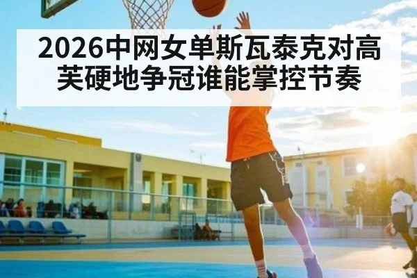2026中网女单斯瓦泰克对高芙硬地争冠谁能掌控节奏