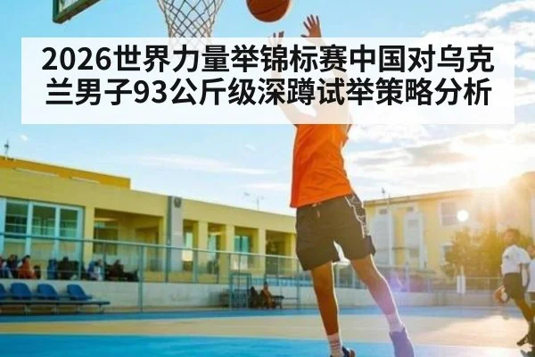2026世界力量举锦标赛中国对乌克兰男子93公斤级深蹲试举策略分析